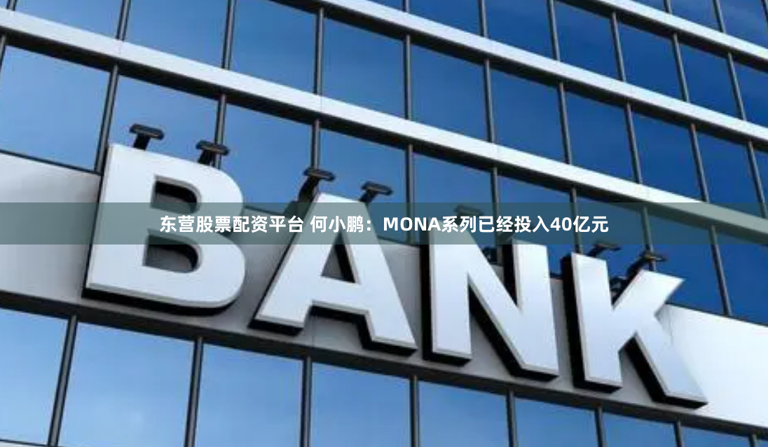 东营股票配资平台 何小鹏：MONA系列已经投入40亿元