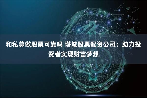 和私募做股票可靠吗 塔城股票配资公司：助力投资者实现财富梦想