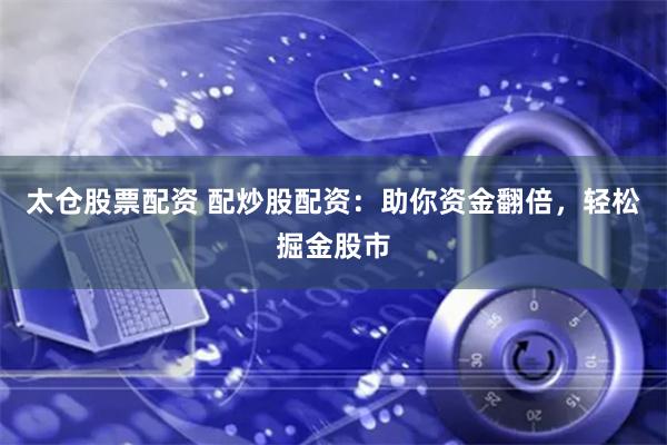 太仓股票配资 配炒股配资：助你资金翻倍，轻松掘金股市